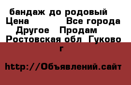 бандаж до родовый  › Цена ­ 1 000 - Все города Другое » Продам   . Ростовская обл.,Гуково г.